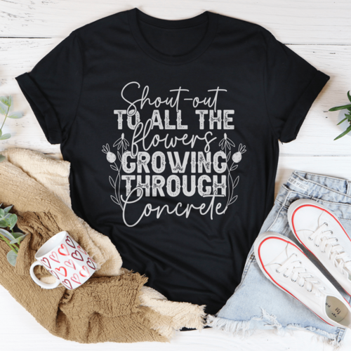 Shout Out To All The Flowers Growing Through Concrete Tee